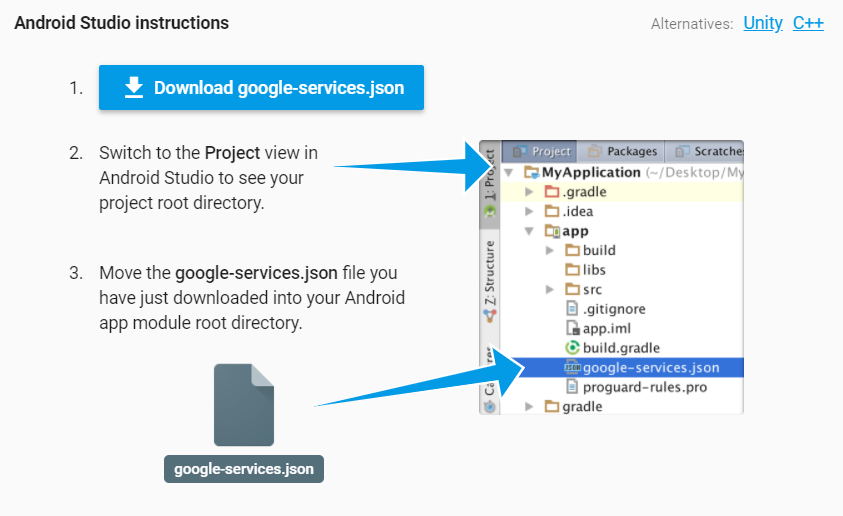 Download google-services.json. Switch to the Project view in Android Studio to see your project root directory. Move the google-services.json into your Android app module root directory.